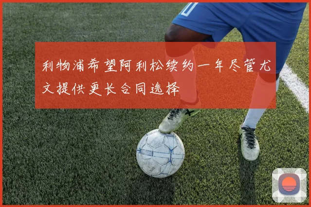 利物浦希望阿利松续约一年尽管尤文提供更长合同选择