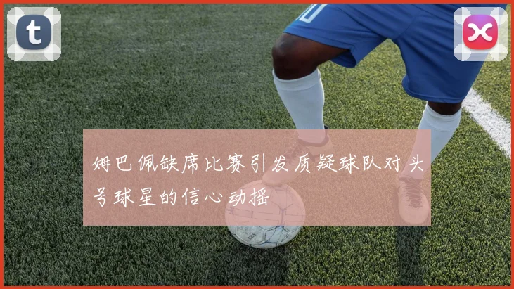 姆巴佩缺席比赛引发质疑球队对头号球星的信心动摇
