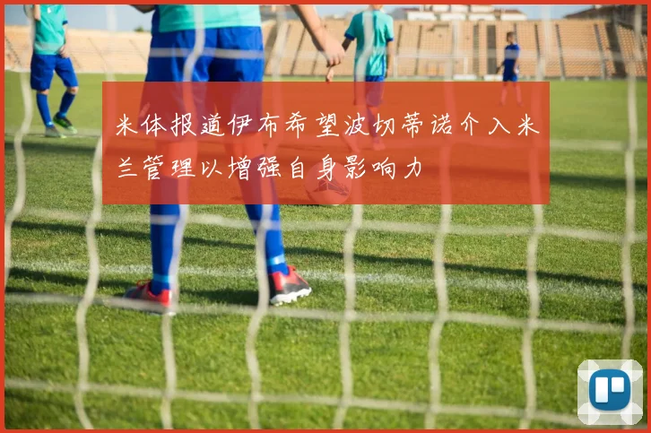 米体报道伊布希望波切蒂诺介入米兰管理以增强自身影响力