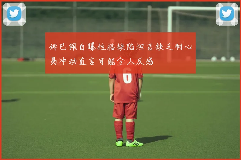 姆巴佩自曝性格缺陷坦言缺乏耐心易冲动直言可能令人反感