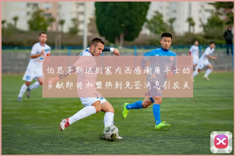 伯恩茅斯送别塞内西感谢角斗士的贡献即将加盟热刺免签消息引发关注