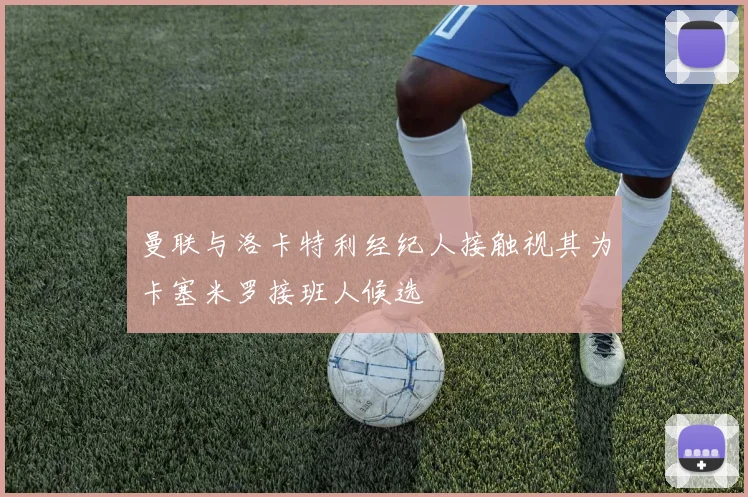 曼联与洛卡特利经纪人接触视其为卡塞米罗接班人候选