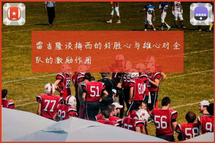 雷吉隆谈梅西的好胜心与雄心对全队的激励作用