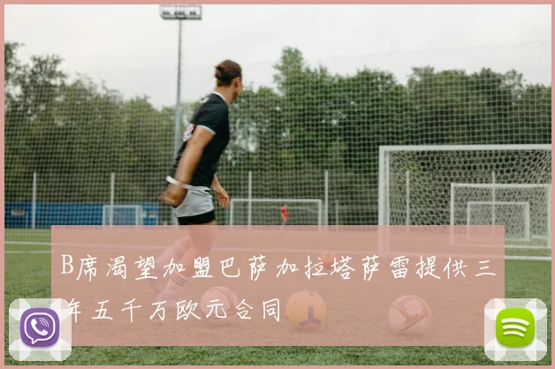 B席渴望加盟巴萨加拉塔萨雷提供三年五千万欧元合同