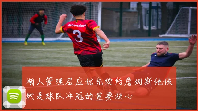 湖人管理层应优先续约詹姆斯他依然是球队冲冠的重要核心