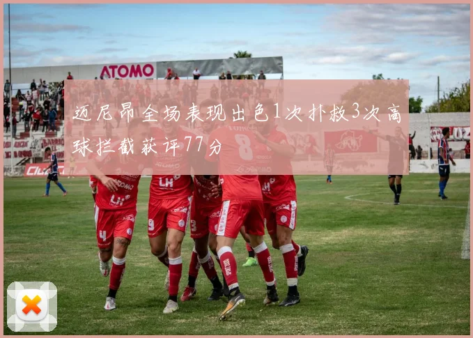迈尼昂全场表现出色1次扑救3次高球拦截获评77分