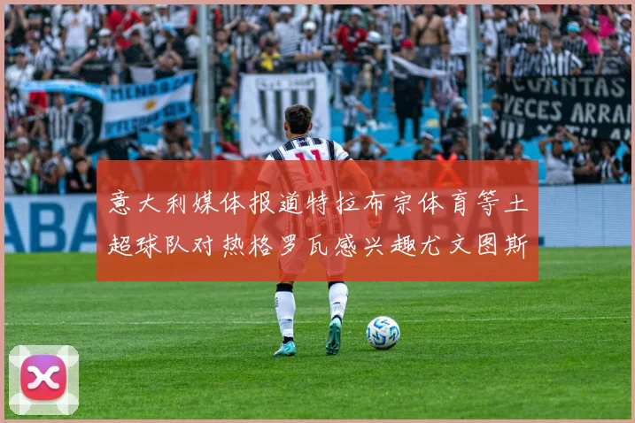 意大利媒体报道特拉布宗体育等土超球队对热格罗瓦感兴趣尤文图斯准备出售该球员