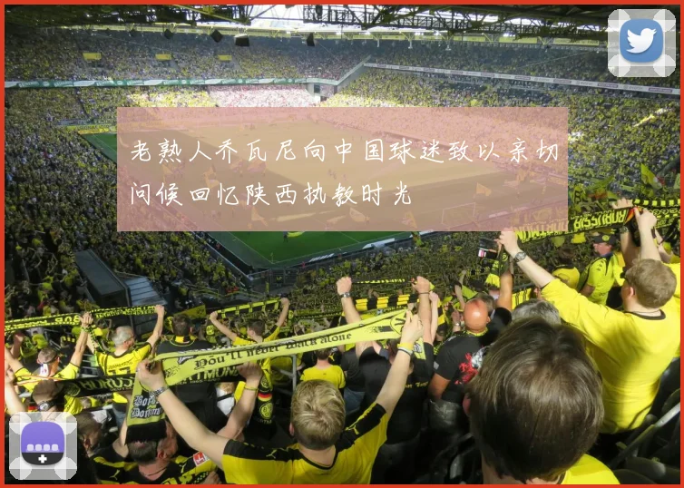 老熟人乔瓦尼向中国球迷致以亲切问候回忆陕西执教时光