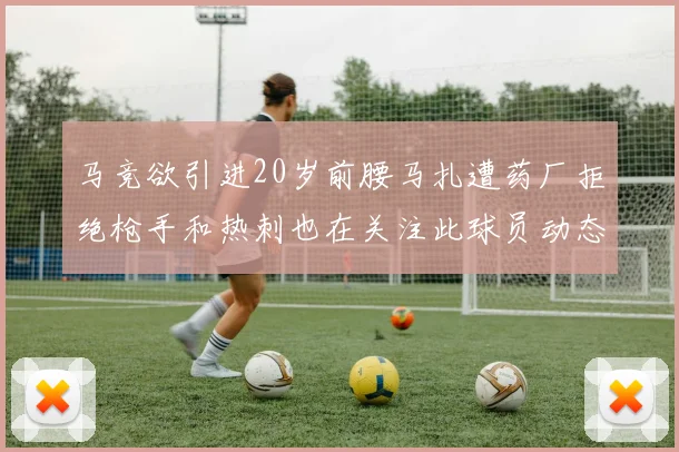 马竞欲引进20岁前腰马扎遭药厂拒绝枪手和热刺也在关注此球员动态