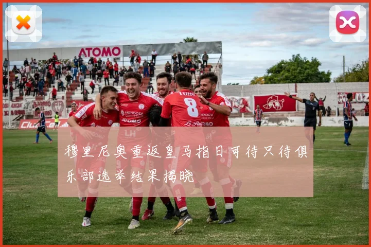穆里尼奥重返皇马指日可待只待俱乐部选举结果揭晓