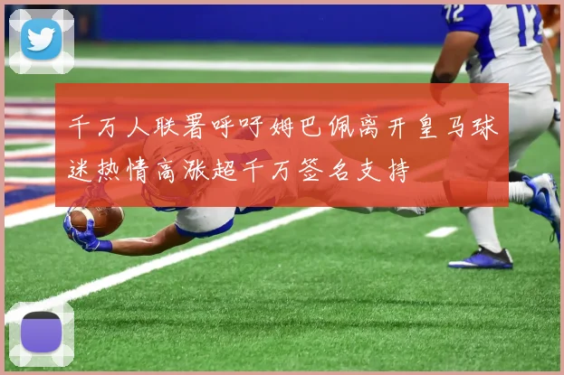 千万人联署呼吁姆巴佩离开皇马球迷热情高涨超千万签名支持