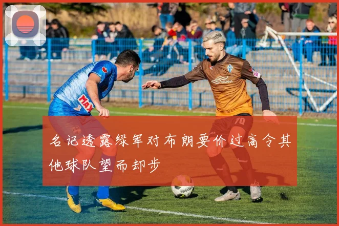 名记透露绿军对布朗要价过高令其他球队望而却步