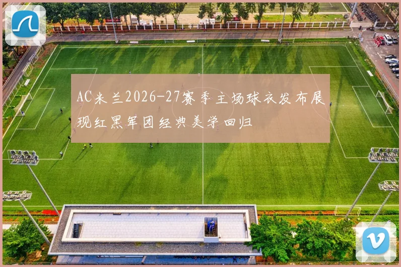 AC米兰2026-27赛季主场球衣发布展现红黑军团经典美学回归