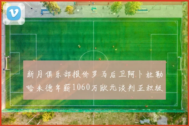 新月俱乐部报价罗马后卫阿卜杜勒哈米德年薪1060万欧元谈判正积极进行中