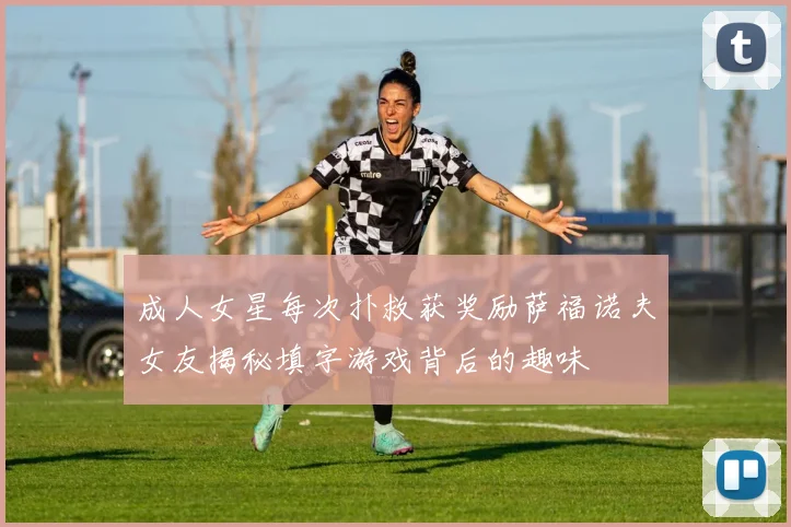 成人女星每次扑救获奖励萨福诺夫女友揭秘填字游戏背后的趣味