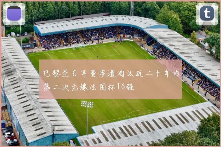 巴黎圣日耳曼惨遭淘汰近二十年内第二次无缘法国杯16强