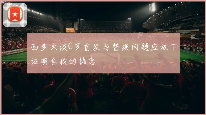 西多夫谈C罗首发与替换问题应放下证明自我的执念
