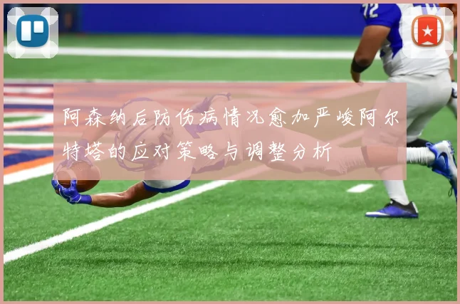 阿森纳后防伤病情况愈加严峻阿尔特塔的应对策略与调整分析