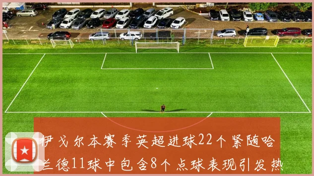 伊戈尔本赛季英超进球22个紧随哈兰德11球中包含8个点球表现引发热议