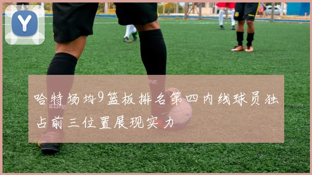 哈特场均9篮板排名第四内线球员独占前三位置展现实力