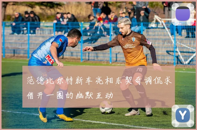 范德比尔特新车亮相东契奇调侃求借开一圈的幽默互动