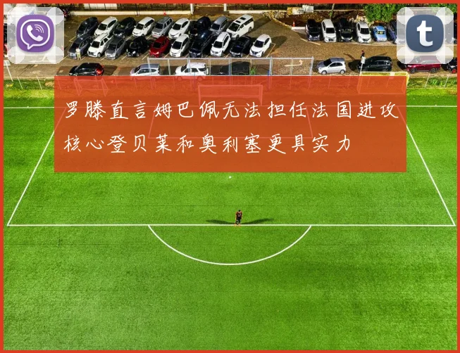 罗滕直言姆巴佩无法担任法国进攻核心登贝莱和奥利塞更具实力