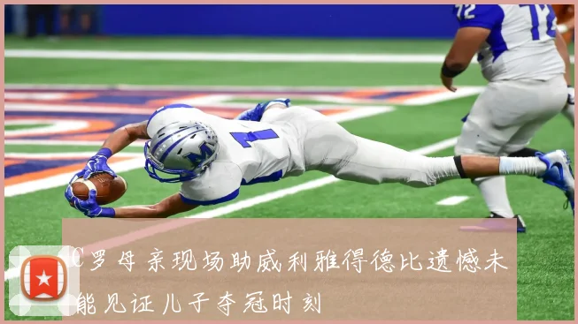 C罗母亲现场助威利雅得德比遗憾未能见证儿子夺冠时刻