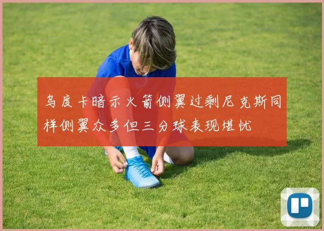 乌度卡暗示火箭侧翼过剩尼克斯同样侧翼众多但三分球表现堪忧