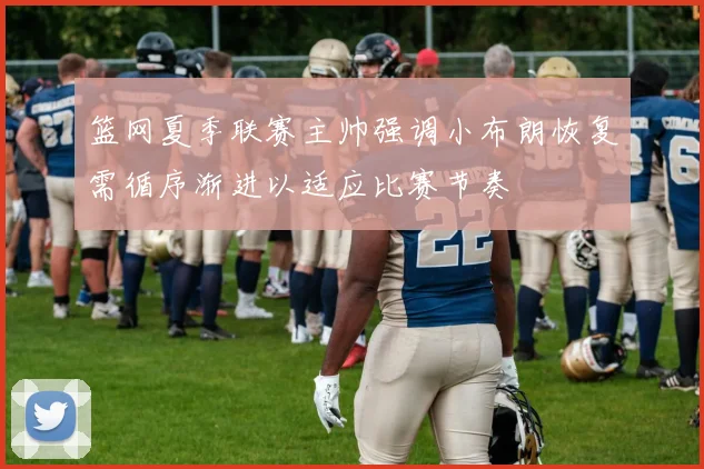 篮网夏季联赛主帅强调小布朗恢复需循序渐进以适应比赛节奏